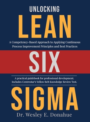 Unlocking Lean Six Sigma: A Competency-Based Approach to Applying Continuous Process Improvement Principles and Best Practices - Wesley Donahue