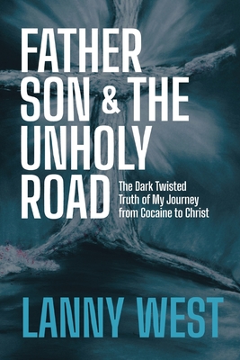 Father, Son & the Unholy Road: The Dark, Twisted Truth About My Journey From Cocaine To Christ - Lanny West