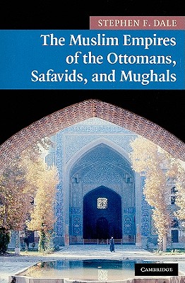 The Muslim Empires of the Ottomans, Safavids, and Mughals - Stephen F. Dale