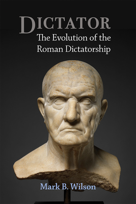 Dictator: The Evolution of the Roman Dictatorship - Mark Wilson