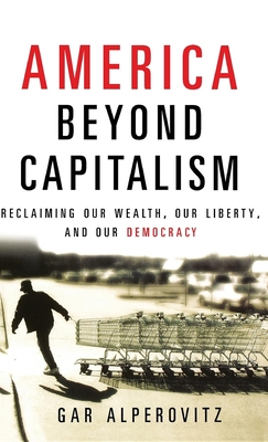 America Beyond Capitalism: Reclaiming Our Wealth, Our Liberty, and Our Democracy - Gar Alperovitz