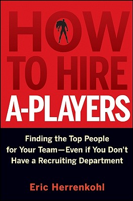 How to Hire A-Players: Finding the Top People for Your Team- Even If You Don't Have a Recruiting Department - Eric Herrenkohl