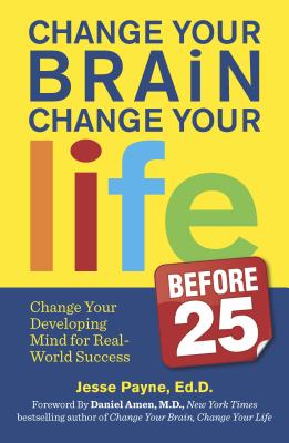 Change Your Brain, Change Your Life (Before 25): Change Your Developing Mind for Real-World Success - Jesse Payne