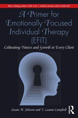 A Primer for Emotionally Focused Individual Therapy (EFIT): Cultivating Fitness and Growth in Every Client - Susan M. Johnson