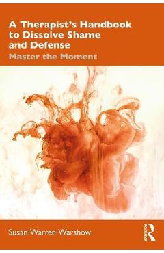 Coperta cărții 'A Therapist's Handbook to Dissolve Shame and Defense: Master the Moment - Susan Warren Warshow'