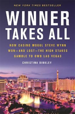 Winner Takes All: How Casino Mogul Steve Wynn Won-And Lost-The High Stakes Gamble to Own Las Vegas - Christina Binkley