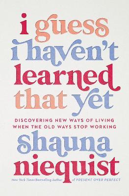 I Guess I Haven't Learned That Yet: Discovering New Ways of Living When the Old Ways Stop Working - Shauna Niequist