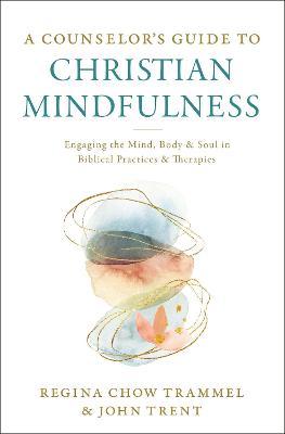 A Counselor's Guide to Christian Mindfulness: Engaging the Mind, Body, and Soul in Biblical Practices and Therapies - Regina Chow Trammel