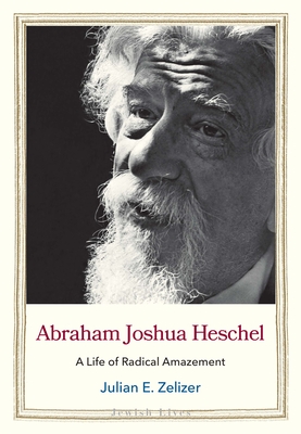Abraham Joshua Heschel: A Life of Radical Amazement - Julian E. Zelizer