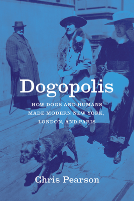 Dogopolis: How Dogs and Humans Made Modern New York, London, and Paris - Chris Pearson