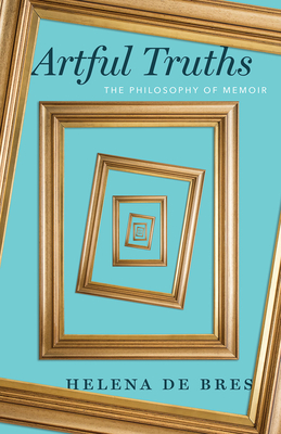 Artful Truths: The Philosophy of Memoir - Helena De Bres
