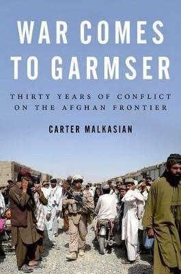 War Comes to Garmser: Thirty Years of Conflict on the Afghan Frontier - Carter Malkasian