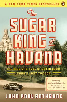 The Sugar King of Havana: The Rise and Fall of Julio Lobo, Cuba's Last Tycoon - John Paul Rathbone