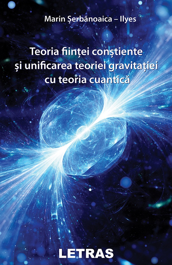 Teoria fiintei constiente si unificarea teoriei gravitatiei cu teoria cuantica - Marin-Serbanoaica Ilyes