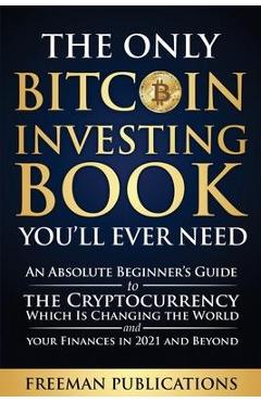 Coperta cărții 'The Only Bitcoin Investing Book You'll Ever Need: An Absolute Beginner's Guide to the Cryptocurrency Which Is Changing'
