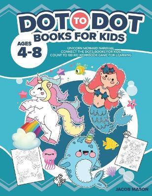 Dot To Dot Books For Kids Ages 4-8: Unicorn Mermaid Narwhal Connect The Dots Books For Kids Count To 100 Kid Workbook Game For Learning - Jacob Mason