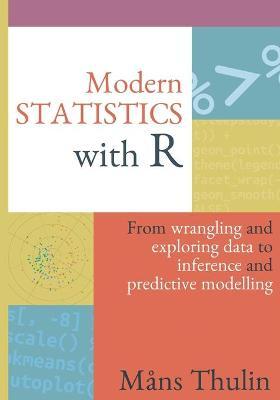 Modern Statistics with R: From wrangling and exploring data to inference and predictive modelling - M�ns Thulin