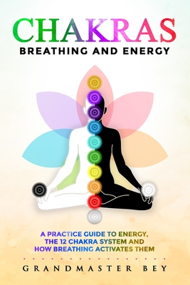 Chakras, Breathing and Energy: A practice guide to energy, the 12 chakra system and how breathing activates them - Grandmaster Bey