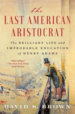 The Last American Aristocrat: The Brilliant Life and Improbable Education of Henry Adams - David S. Brown