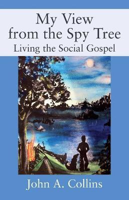 My View from the Spy Tree: Living the Social Gospel - John A. Collins