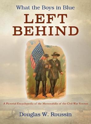 What the Boys in Blue Left Behind: A Pictorial Encyclopedia of the Memorabilia of the Civil War Veteran - Douglas W. Roussin