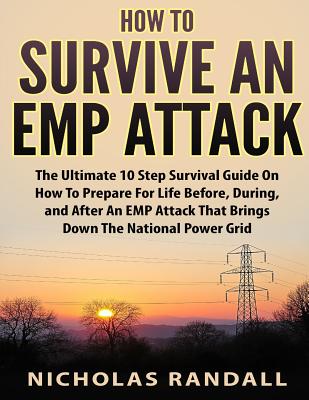 How To Survive An EMP Attack: The Ultimate 10 Step Survival Guide On How To Prepare For Life Before, During, and After an EMP Attack That Brings Dow - Nicholas Randall