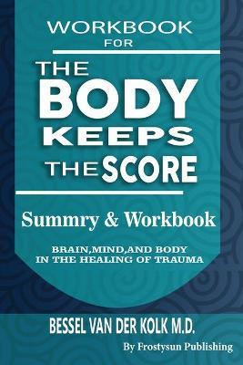 Workbook for the Body Keeps the Score: Summary & Workbook, Brain, Mind And Body In The Healing Of Trauma - Frostysun Publishing