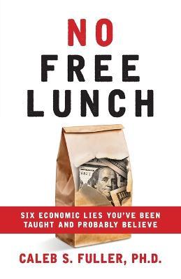No Free Lunch: Six Economic Lies You've Been Taught And Probably Believe - Caleb S. Fuller