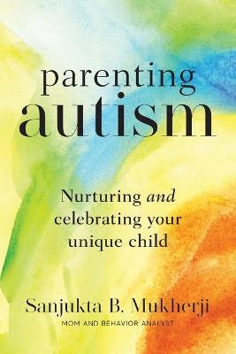 Parenting Autism: Nurturing And Celebrating Your Unique Child - Sanjukta B. Mukherji