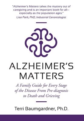 Alzheimer's Matters: A Family Guide for Every Stage of the Disease From Pre-diagnosis to Death and Grieving - Terri Baumgardner