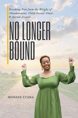 No Longer Bound: Breaking Free from the Weight of Abandonment, Child Sexual Abuse, and Sexual Assault - Monaye Etana