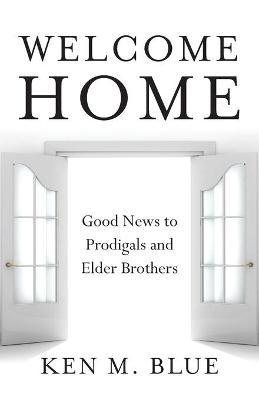 Welcome Home: Good News to Prodigals and Elder Brothers - Ken M. Blue