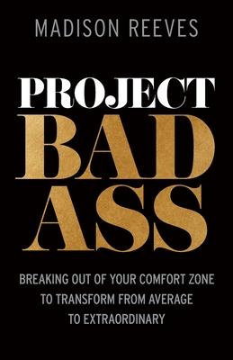 Project Badass: Breaking Out of Your Comfort Zone to Transform from Average to Extraordinary - Madison Reeves