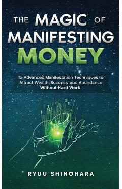 The Magic of Manifesting Money: 15 Advanced Manifestation Techniques to Attract Wealth, Success, and Abundance Without Hard Work - Ryuu Shinohara