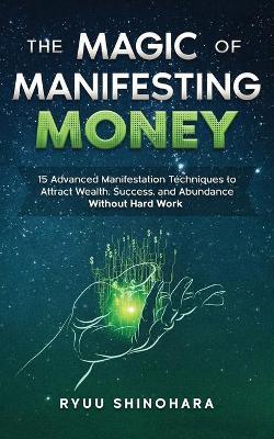 The Magic of Manifesting Money: 15 Advanced Manifestation Techniques to Attract Wealth, Success, and Abundance Without Hard Work - Ryuu Shinohara