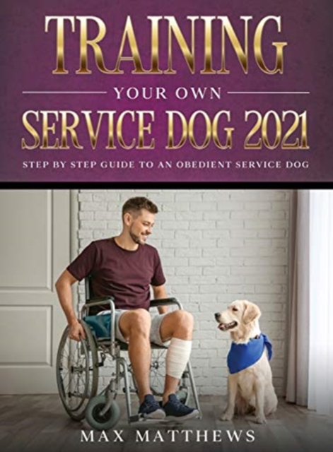 Training Your Own Service Dog 2021: Step by Step Guide to an Obedient Service Dog - Max Matthews