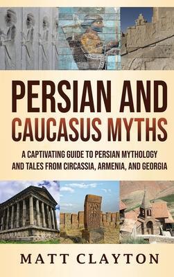 Persian and Caucasus Myths: A Captivating Guide to Persian Mythology and Tales from Circassia, Armenia, and Georgia - Matt Clayton