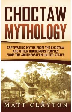 Choctaw Mythology: Captivating Myths from the Choctaw and Other Indigenous Peoples from the Southeastern United States - Matt Clayton