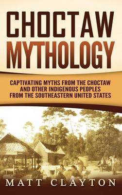 Choctaw Mythology: Captivating Myths from the Choctaw and Other Indigenous Peoples from the Southeastern United States - Matt Clayton