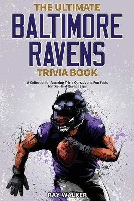 The Ultimate Baltimore Ravens Trivia Book: A Collection of Amazing Trivia Quizzes and Fun Facts for Die-Hard Ravens Fans! - Ray Walker
