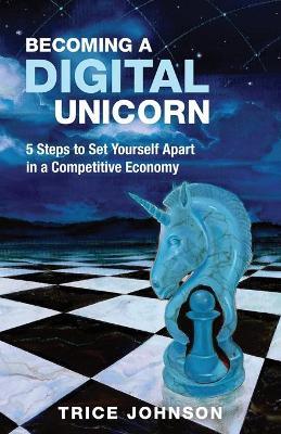Becoming a Digital Unicorn: 5 Steps to Set Yourself Apart in a Competitive Economy - Trice Johnson