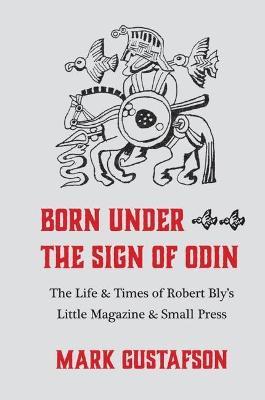 Born Under the Sign of Odin: The Life & Times of Robert Bly's Little Magazine & Small Press - Mark Gustafson