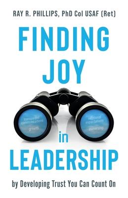 Finding Joy in Leadership: By Developing Trust You Can Count On - Ray R. Phillips