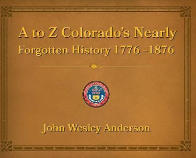 A to Z Colorado's Nearly Forgotten History 1776-1876 - John Anderson