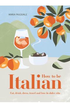 How to Be Italian: Eat, Drink, Dress, Travel and Love La Dolce Vita - Maria Pasquale