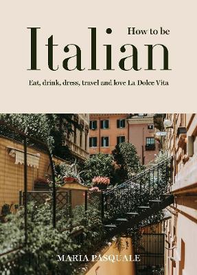 How to Be Italian: Eat, Drink, Dress, Travel and Love La Dolce Vita - Maria Pasquale