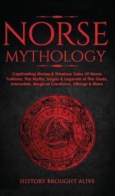 Norse Mythology: Captivating Stories & Timeless Tales Of Norse Folklore. The Myths, Sagas & Legends of The Gods, Immortals, Magical Cre - History Brought Alive