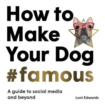 How to Make Your Dog #Famous: A Guide to Social Media and Beyond - Loni Edwards