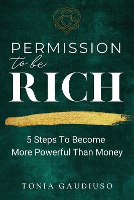 Permission to be Rich: 5 Steps to Become More Powerful Than Money - Tonia Gaudiuso