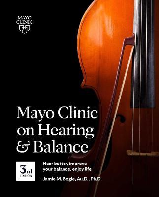 Mayo Clinic on Hearing and Balance, 3rd Edition: Hear Better, Improve Your Balance, Enjoy Life - Jamie Bogle